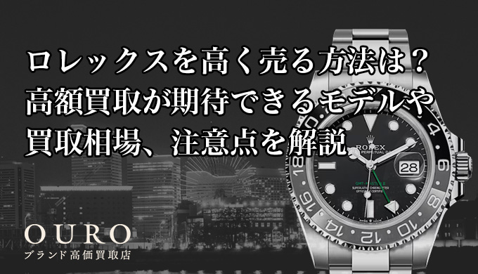 ロレックスを高く売る方法は？高額買取が期待できるモデルや買取相場、注意点を解説