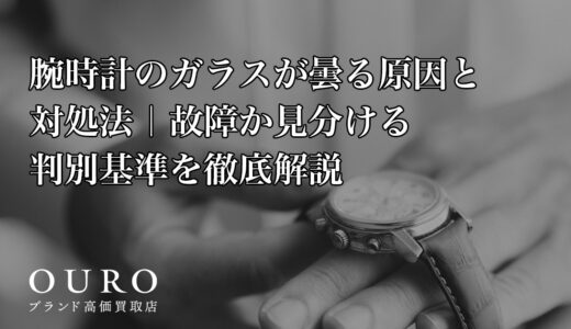腕時計のガラスが曇る原因と対処法｜故障か見分ける判別基準を徹底解説