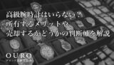 高級腕時計はいらない?所有するメリットや、売却するかどうかの判断軸を解説