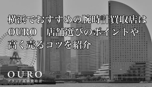 横浜でおすすめの腕時計買取店はOURO｜店舗選びのポイントや高く売るコツを紹介