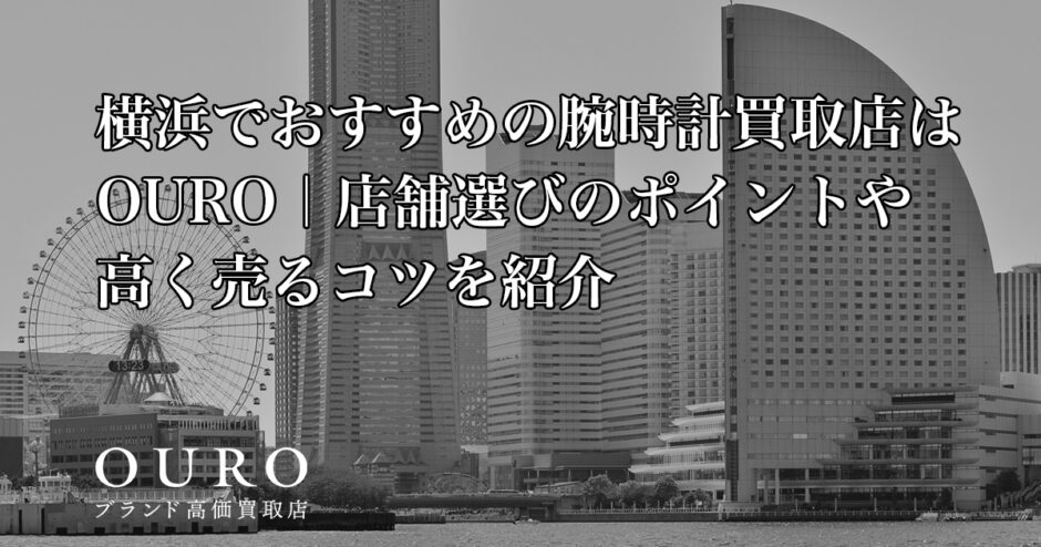 横浜でおすすめの腕時計買取店はOURO｜店舗選びのポイントや高く売るコツを紹介