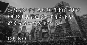 渋谷でおすすめの腕時計買取店はOURO｜店舗選びのポイントや高く売るコツを紹介