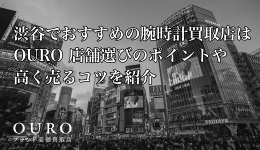 渋谷でおすすめの腕時計買取店はOURO｜店舗選びのポイントや高く売るコツを紹介
