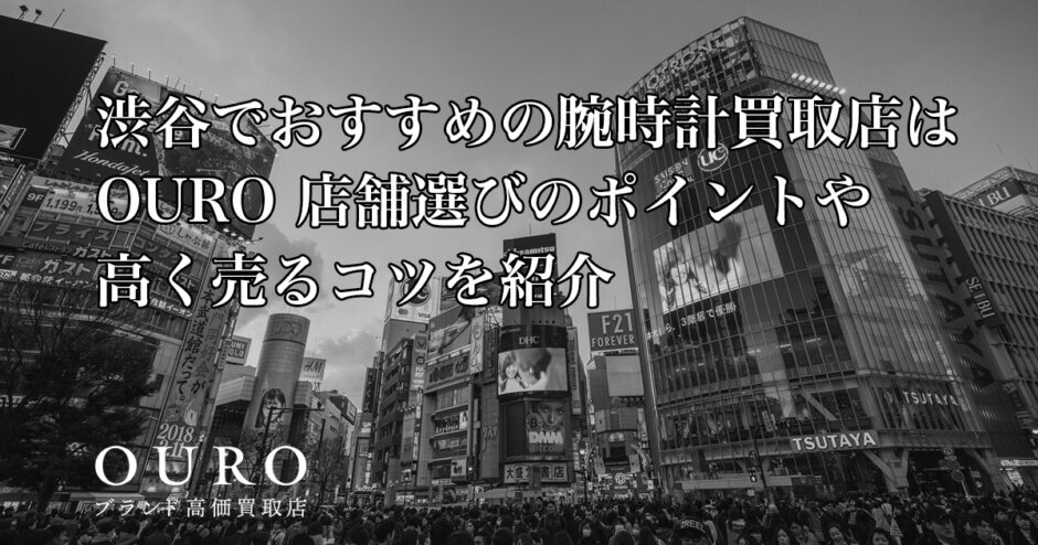 渋谷でおすすめの腕時計買取店はOURO｜店舗選びのポイントや高く売るコツを紹介