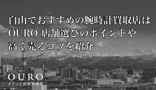 白山でおすすめの腕時計買取店はOURO｜店舗選びのポイントや高く売るコツを紹介