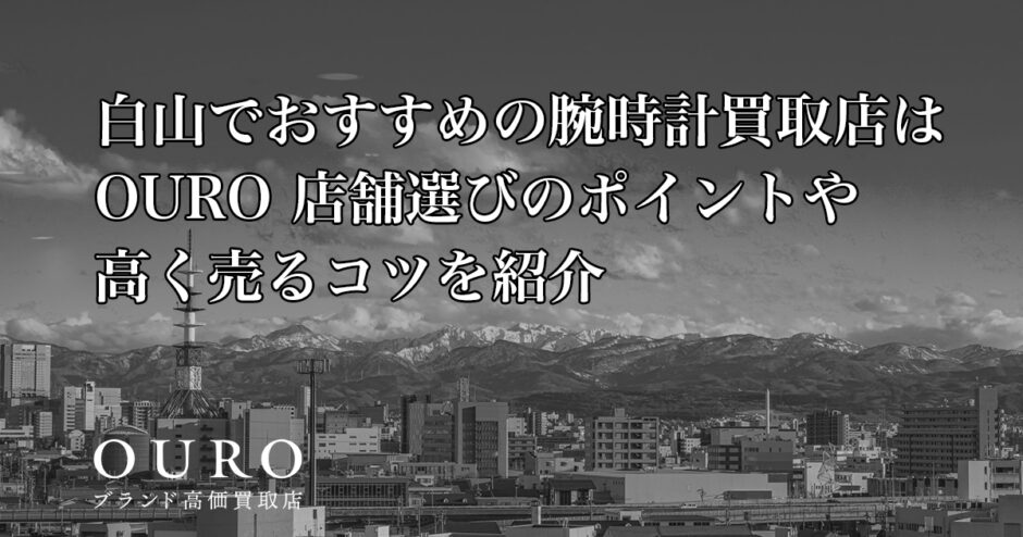 白山でおすすめの腕時計買取店はOURO｜店舗選びのポイントや高く売るコツを紹介