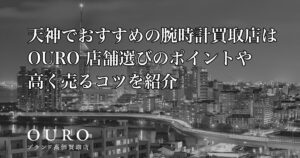 天神でおすすめの腕時計買取店はOURO｜店舗選びのポイントや高く売るコツを紹介
