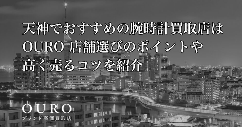 天神でおすすめの腕時計買取店はOURO｜店舗選びのポイントや高く売るコツを紹介
