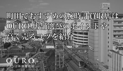 町田でおすすめの腕時計買取店はOURO｜店舗選びのポイントや高く売るコツを紹介