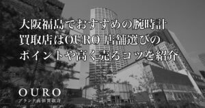 大阪福島でおすすめの腕時計買取店はOURO｜店舗選びのポイントや高く売るコツを紹介