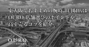 東大阪でおすすめの腕時計買取店はOURO｜店舗選びのポイントや高く売るコツを紹介