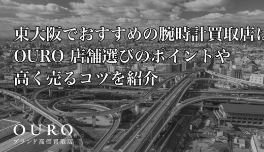 東大阪でおすすめの腕時計買取店はOURO｜店舗選びのポイントや高く売るコツを紹介