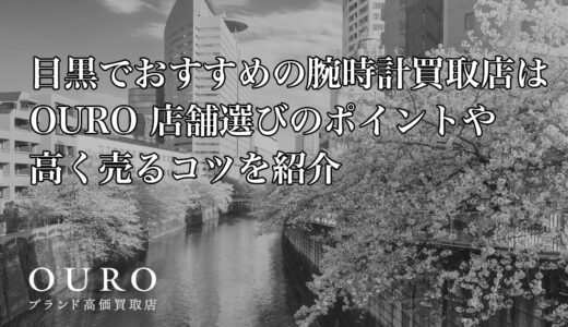 目黒でおすすめの腕時計買取店はOURO｜店舗選びのポイントや高く売るコツを紹介