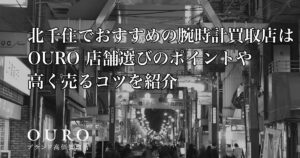 北千住でおすすめの腕時計買取店はOURO｜店舗選びのポイントや高く売るコツを紹介