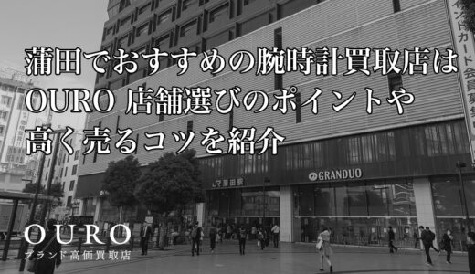 蒲田でおすすめの腕時計買取店はOURO｜店舗選びのポイントや高く売るコツを紹介