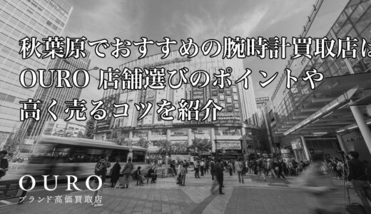 秋葉原でおすすめの腕時計買取店はOURO｜店舗選びのポイントや高く売るコツを紹介