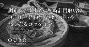 調布でおすすめの腕時計買取店はOURO｜店舗選びのポイントや高く売るコツを紹介