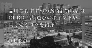品川でおすすめの腕時計買取店はOURO｜店舗選びのポイントや高く売るコツを紹介