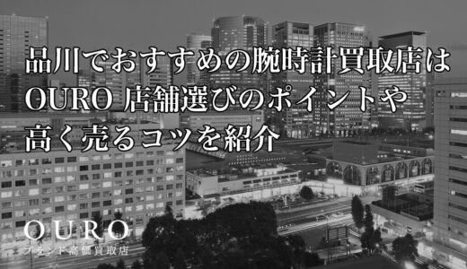 品川でおすすめの腕時計買取店はOURO｜店舗選びのポイントや高く売るコツを紹介