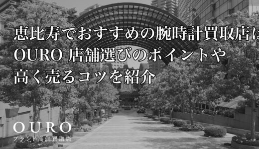 恵比寿でおすすめの腕時計買取店はOURO｜店舗選びのポイントや高く売るコツを紹介