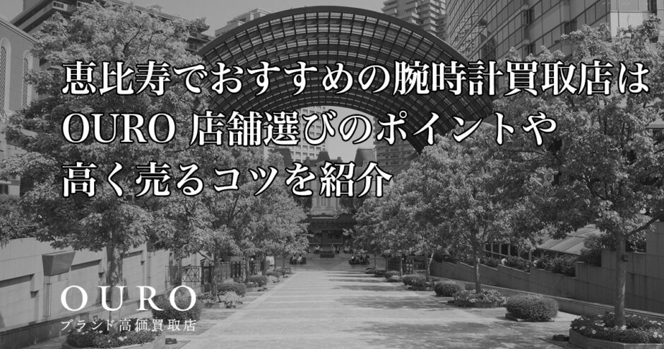 恵比寿でおすすめの腕時計買取店はOURO｜店舗選びのポイントや高く売るコツを紹介