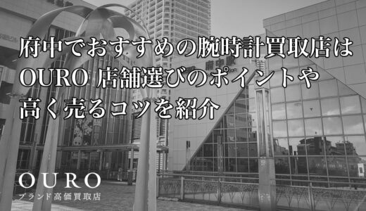 府中でおすすめの腕時計買取店はOURO｜店舗選びのポイントや高く売るコツを紹介