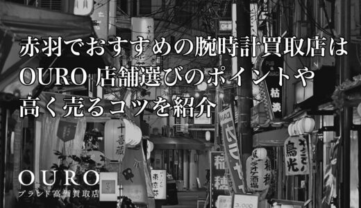 赤羽でおすすめの腕時計買取店はOURO｜店舗選びのポイントや高く売るコツを紹介