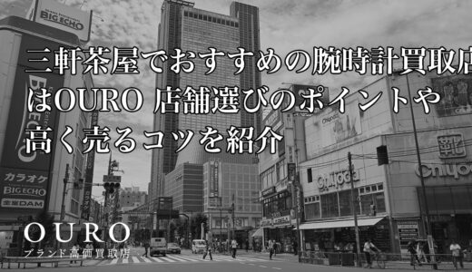 三軒茶屋でおすすめの腕時計買取店はOURO｜店舗選びのポイントや高く売るコツを紹介