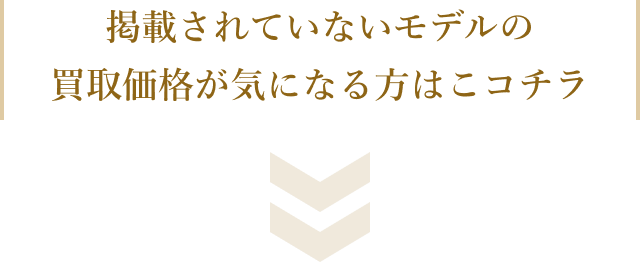 掲載されていないモデルの買取価格が気になる方はコチラ